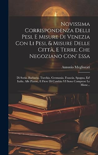 Stock image for Novissima Corrispondenza Delli Pesi, E Misure Di Venezia Con Li Pesi, & Misure Delle Citt, E Terre, Che Negoziano Con' Essa: Di Soria, Barbar a, Turch a, Germania, Francia, Spagna, Ed' Italia. Alle Piazze, E Fiere Di Cambio VI Sono Comprese Le Mone. for sale by THE SAINT BOOKSTORE