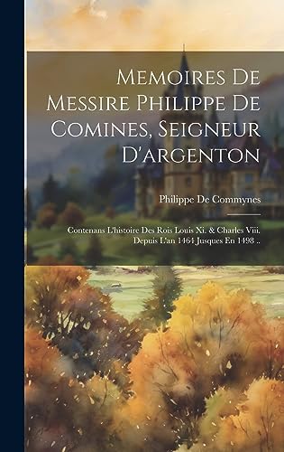 Beispielbild fr Memoires De Messire Philippe De Comines, Seigneur D'argenton: Contenans L'histoire Des Rois Louis Xi. & Charles Viii. Depuis L'an 1464 Jusques En 1498 .. (French Edition) zum Verkauf von Ria Christie Collections