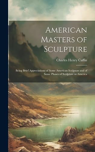 Stock image for American Masters of Sculpture: Being Brief Appreciations of Some American Sculptors and of Some Phases of Sculpture in America for sale by THE SAINT BOOKSTORE