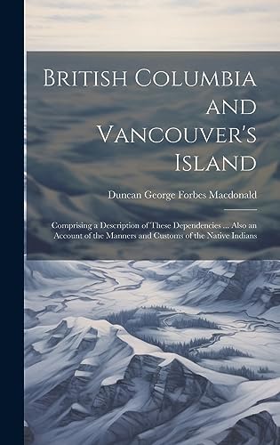 Stock image for British Columbia and Vancouver's Island: Comprising a Description of These Dependencies . Also an Account of the Manners and Customs of the Native Indians for sale by THE SAINT BOOKSTORE