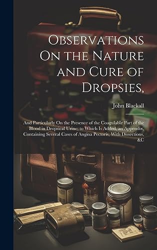 Imagen de archivo de Observations On the Nature and Cure of Dropsies,: And Particularly On the Presence of the Coagulable Part of the Blood in Dropsical Urine; to Which Is Added, an Appendix, Containing Several Cases of Angina Pectoris, With Dissections, &c a la venta por THE SAINT BOOKSTORE