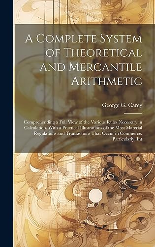 9781020731921: A Complete System of Theoretical and Mercantile Arithmetic: Comprehending a Full View of the Various Rules Necessary in Calculation. With a Practical ... That Occur in Commerce. Particularly, Int