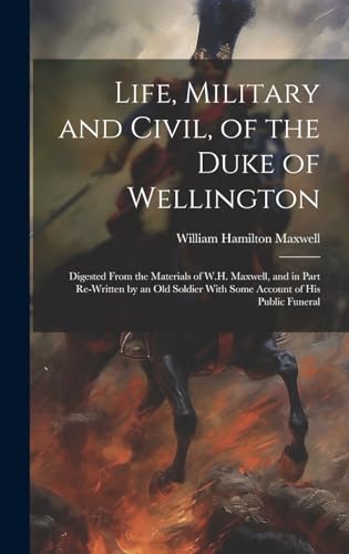 Stock image for Life, Military and Civil, of the Duke of Wellington: Digested From the Materials of W.H. Maxwell, and in Part Re-Written by an Old Soldier With Some Account of His Public Funeral for sale by THE SAINT BOOKSTORE