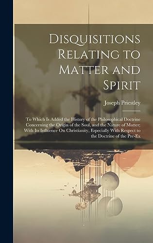 Beispielbild fr Disquisitions Relating to Matter and Spirit: To Which Is Added the History of the Philosophical Doctrine Concerning the Origin of the Soul, and the Na zum Verkauf von GreatBookPrices