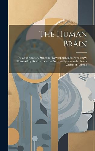 Beispielbild fr The Human Brain: Its Configuration, Structure, Development and Physiology: Illustrated by References to the Nervous System in the Lower Orders of Animals zum Verkauf von THE SAINT BOOKSTORE