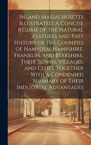 Stock image for Inland Massachusetts Illustrated. A Concise R?sum? of the Natural Features and Past History of the Counties of Hampden, Hampshire, Franklin, and Berkshire, Their Towns, Villages, and Cities, Together With a Condensed Summary of Their Industrial Advantages for sale by PBShop.store US