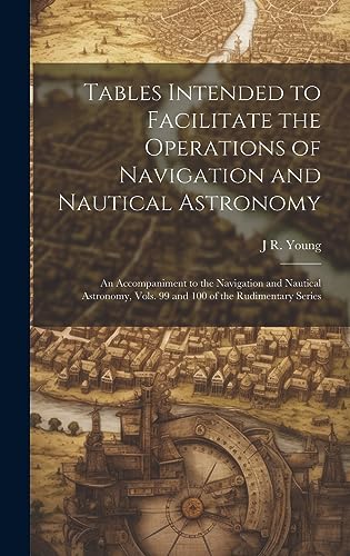 Stock image for Tables Intended to Facilitate the Operations of Navigation and Nautical Astronomy; an Accompaniment to the Navigation and Nautical Astronomy, Vols. 99 and 100 of the Rudimentary Series for sale by PBShop.store US