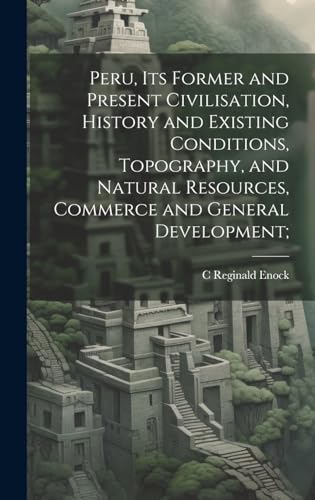 Imagen de archivo de Peru, its Former and Present Civilisation, History and Existing Conditions, Topography, and Natural Resources, Commerce and General Development; a la venta por THE SAINT BOOKSTORE