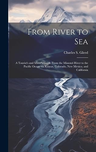 Imagen de archivo de From River to Sea: A Tourist's and Miner's Guide From the Missouri River to the Pacific Ocean via Kansas, Colorado, New Mexico, and California a la venta por THE SAINT BOOKSTORE