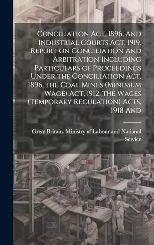 Stock image for Conciliation act, 1896, And Industrial Courts act, 1919. Report on Conciliation And Arbitration Including Particulars of Proceedings Under the Conciliation act, 1896, the Coal Mines (minimum Wage) act, 1912, the Wages (temporary Regulation) Acts, 1918 And for sale by PBShop.store US