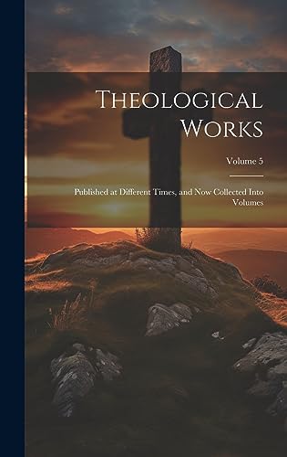 Imagen de archivo de Theological Works: Published at Different Times, and now Collected Into Volumes; Volume 5 a la venta por THE SAINT BOOKSTORE