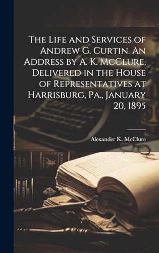 Stock image for The Life and Services of Andrew G. Curtin. An Address by A. K. McClure, Delivered in the House of Representatives at Harrisburg, Pa., January 20, 1895 for sale by GreatBookPrices