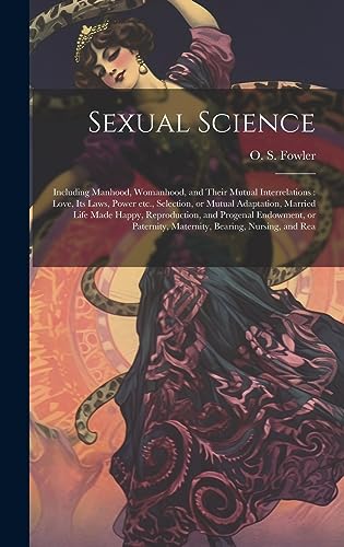 Stock image for Sexual Science: Including Manhood, Womanhood, and Their Mutual Interrelations: Love, its Laws, Power etc., Selection, or Mutual Adaptation, Married . Maternity, Bearing, Nursing, and Rea for sale by Ria Christie Collections