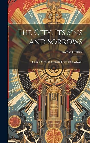 Stock image for The City, Its Sins and Sorrows: Being a Series of Sermons From Luke XIX.41 for sale by Ria Christie Collections
