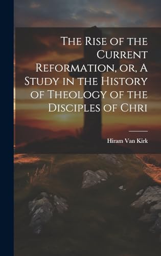 Stock image for The The Rise of the Current Reformation, or, A Study in the History of Theology of the Disciples of Chri for sale by PBShop.store US