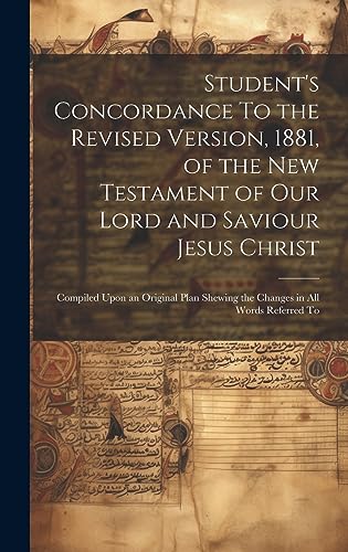 Stock image for Student's Concordance To the Revised Version, 1881, of the New Testament of our Lord and Saviour Jesus Christ; Compiled Upon an Original Plan Shewing the Changes in all Words Referred To for sale by PBShop.store US