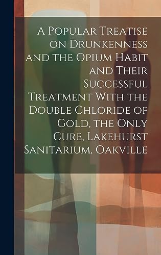 Imagen de archivo de A A Popular Treatise on Drunkenness and the Opium Habit and Their Successful Treatment With the Double Chloride of Gold, the Only Cure, Lakehurst Sanitarium, Oakville a la venta por PBShop.store US