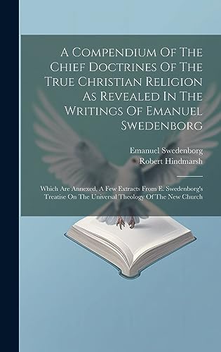 Imagen de archivo de A Compendium Of The Chief Doctrines Of The True Christian Religion As Revealed In The Writings Of Emanuel Swedenborg: Which Are Annexed, A Few . On The Universal Theology Of The New Church a la venta por Ria Christie Collections
