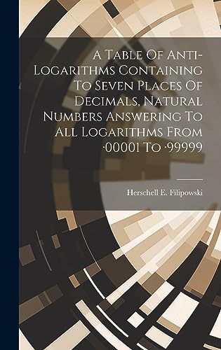 9781020981999: A Table Of Anti-logarithms Containing To Seven Places Of Decimals, Natural Numbers Answering To All Logarithms From -00001 To -99999