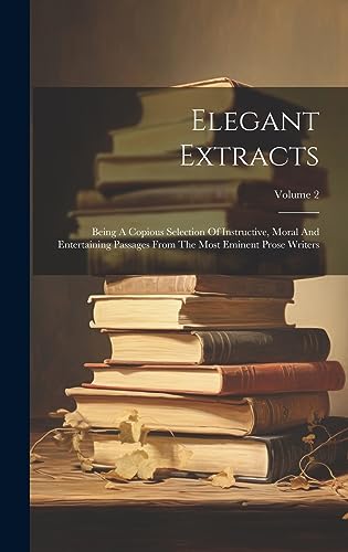 Stock image for Elegant Extracts: Being A Copious Selection Of Instructive, Moral And Entertaining Passages From The Most Eminent Prose Writers; Volume 2 for sale by THE SAINT BOOKSTORE