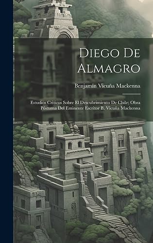 Imagen de archivo de DIEGO DE ALMAGRO; ESTUDIOS CRITICOS SOBRE EL DESCUBRIMIENTO DE CHILE; OBRA PSTUMA DEL EMINENTE ESCRITOR B. VICUA MACKENNA. a la venta por KALAMO LIBROS, S.L.