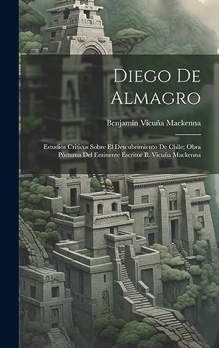 9781021004239: Diego De Almagro; Estudios Criticos Sobre El Descubrimiento De Chile; Obra Pstuma Del Eminente Escritor B. Vicua Mackenna