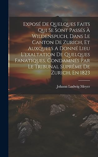 Imagen de archivo de Expos? De Quelques Faits Qui Se Sont Pass?s ? Wildenspuch, Dans Le Canton De Zurich, Et Auxquels A Donn? Lieu L'exaltation De Quelques Fanatiques, Condamn?s Par Le Tribunal Supr?me De Zurich, En 1823 a la venta por PBShop.store US