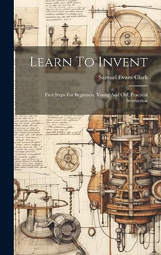 Stock image for Learn To Invent; First Steps For Beginners, Young And Old, Practical Instruction for sale by THE SAINT BOOKSTORE