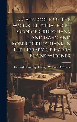 Stock image for A Catalogue Of The Works Illustrated By George Cruikshank And Isaac And Robert Cruikshank In The Library Of Harry Elkins Widener for sale by PBShop.store US