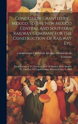 Imagen de archivo de Concession Granted By . Mexico To The New Mexico Central And Southern Railway Company For The Construction Of Railway Etc: From Zacatecas To Northern Line Of Mexico, With Branch To The Port Of Topolobampo, Executed May 3, 1883 a la venta por THE SAINT BOOKSTORE