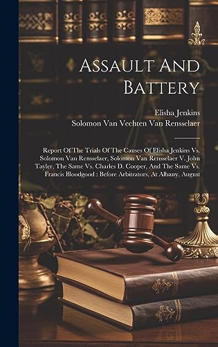 Stock image for Assault And Battery: Report Of The Trials Of The Causes Of Elisha Jenkins Vs. Solomon Van Rensselaer, Solomon Van Rensselaer V. John Tayler, The Same Vs. Charles D. Cooper, And The Same Vs. Francis Bloodgood: Before Arbitrators, At Albany, August for sale by THE SAINT BOOKSTORE