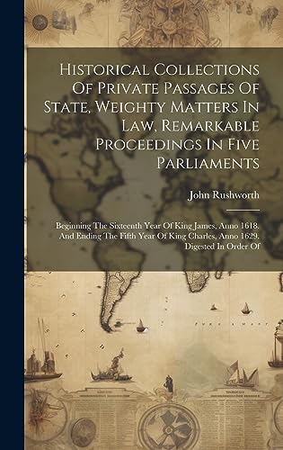 9781021027481: Historical Collections Of Private Passages Of State, Weighty Matters In Law, Remarkable Proceedings In Five Parliaments: Beginning The Sixteenth Year ... King Charles, Anno 1629. Digested In Order Of