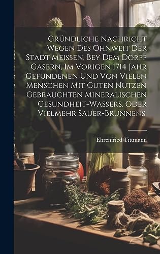 9781021048912: Grndliche Nachricht wegen des ohnweit der Stadt Meissen, bey dem Dorff Gasern, im vorigen 1714 Jahr gefundenen und von vielen Menschen mit guten ... vielmehr Sauer-Brunnens. (German Edition)