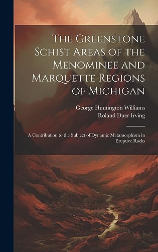 9781021058980: The Greenstone Schist Areas of the Menominee and Marquette Regions of Michigan: A Contribution to the Subject of Dynamic Metamorphism in Eruptive Rocks