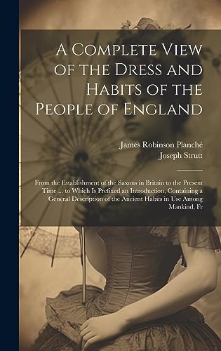 Stock image for A Complete View of the Dress and Habits of the People of England: From the Establishment of the Saxons in Britain to the Present Time . to Which Is . the Ancient Habits in Use Among Mankind, Fr for sale by Ria Christie Collections