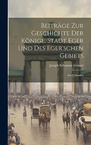 Stock image for Beiträge zur Geschichte der K nigl. Stadt Eger und des Eger'schen Gebiets: Aus Urkunden for sale by THE SAINT BOOKSTORE