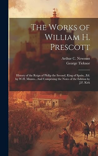 The Works of William H. Prescott: History of the Reign of Philip the Second, King of Spain.Ed. by W.H. Munro.And Comprising the Notes of the Editi - Ticknor, George