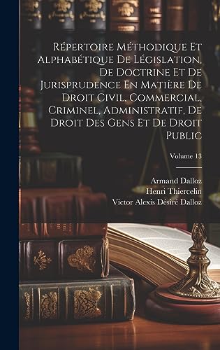 Stock image for R pertoire M thodique Et Alphab tique De L gislation, De Doctrine Et De Jurisprudence En Mati re De Droit Civil, Commercial, Criminel, Administratif, De Droit Des Gens Et De Droit Public; Volume 13 for sale by THE SAINT BOOKSTORE