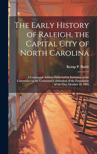 Stock image for The Early History of Raleigh, the Capital City of North Carolina: A Centennial Address Delivered by Invitation of the Committee on the Centennial Celebration of the Foundation of the City, October 18, 1892 for sale by THE SAINT BOOKSTORE