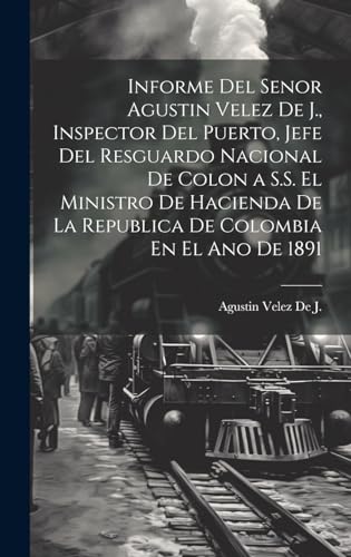 Imagen de archivo de Informe Del Senor Agustin Velez De J., Inspector Del Puerto, Jefe Del Resguardo Nacional De Colon a S.S. El Ministro De Hacienda De La Republica De Colombia En El Ano De 1891 a la venta por PBShop.store US