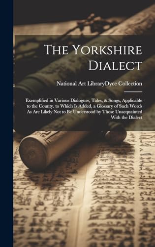 9781021145291: The Yorkshire Dialect: Exemplified in Various Dialogues, Tales, & Songs, Applicable to the County. to Which Is Added, a Glossary of Such Word: ... by Those Unacquainted With the Dialect