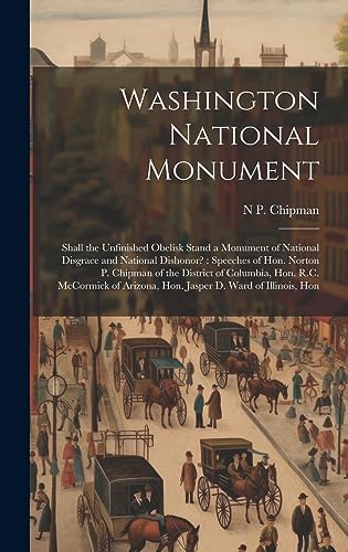 Stock image for Washington National Monument: Shall the Unfinished Obelisk Stand a Monument of National Disgrace and National Dishonor?: Speeches of Hon. Norton P. . Arizona, Hon. Jasper D. Ward of Illinois, Hon for sale by Ria Christie Collections