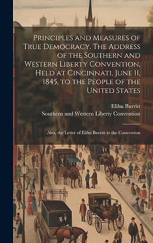 Stock image for Principles and Measures of True Democracy. The Address of the Southern and Western Liberty Convention, Held at Cincinnati, June 11, 1845, to the People of the United States; Also, the Letter of Elihu Burritt to the Convention for sale by PBShop.store US