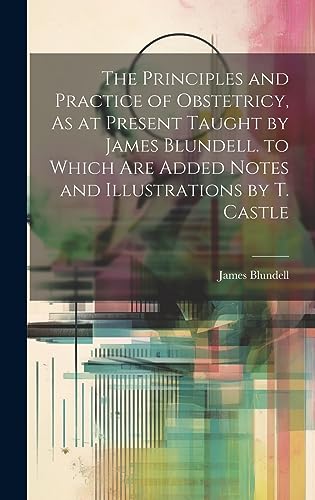 Stock image for The The Principles and Practice of Obstetricy, As at Present Taught by James Blundell. to Which Are Added Notes and Illustrations by T. Castle for sale by PBShop.store US