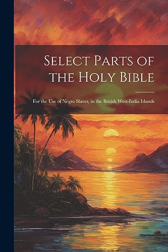 Beispielbild fr Select Parts of the Holy Bible: For the Use of Negro Slaves, in the British West-India Islands zum Verkauf von GreatBookPrices