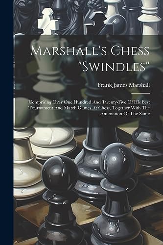 Imagen de archivo de Marshall's Chess "swindles": Comprising Over One Hundred And Twenty-five Of His Best Tournament And Match Games At Chess, Together With The Annotat a la venta por GreatBookPrices