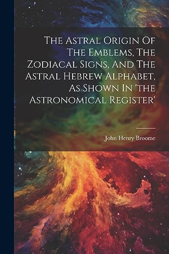 Stock image for The Astral Origin Of The Emblems, The Zodiacal Signs, And The Astral Hebrew Alphabet, As Shown In 'the Astronomical Register' for sale by GreatBookPrices