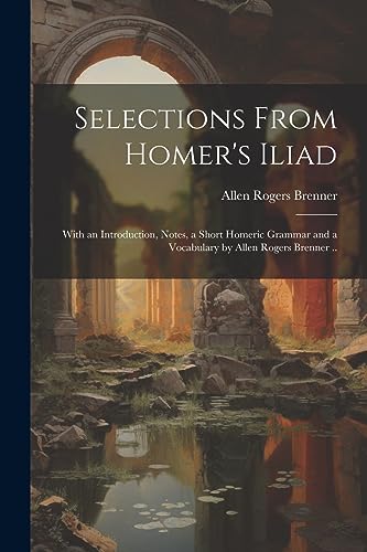 Stock image for Selections From Homer's Iliad: With an Introduction, Notes, a Short Homeric Grammar and a Vocabulary by Allen Rogers Brenner . for sale by GreatBookPrices