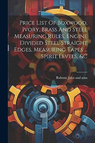Stock image for Price List Of Boxwood, Ivory, Brass And Steel Measuring Rules, Engine Divided Steel Straight Edges, Measuring Tapes . Spirit Levels, &c for sale by GreatBookPrices