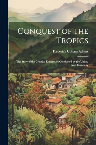 Imagen de archivo de Conquest of the Tropics: The Story of the Creative Enterprises Conducted by the United Fruit Company a la venta por GreatBookPrices